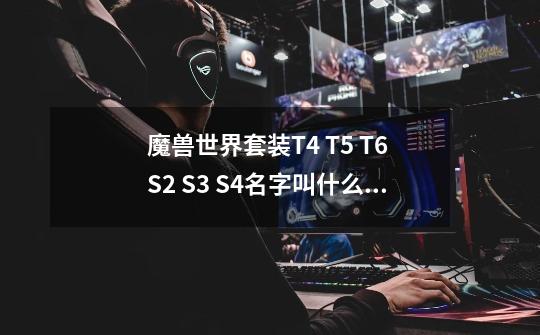 魔兽世界套装T4 T5 T6 S2 S3 S4名字叫什么啊-第1张-游戏信息-龙启网