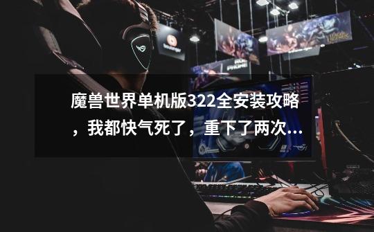 魔兽世界单机版3.22全安装攻略,我都快气死了,重下了两次而且还都开不了,进不去,光说连接失败。-第1张-游戏信息-龙启网