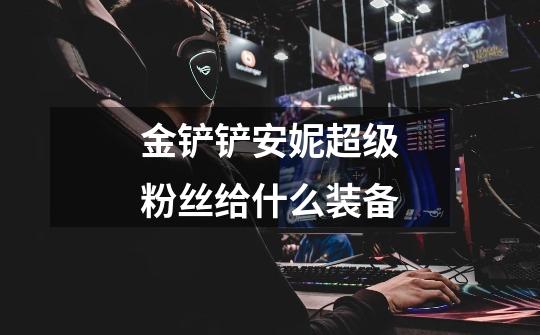 金铲铲安妮超级粉丝给什么装备-第1张-游戏信息-龙启网
