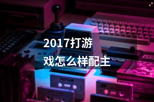 2017打游戏怎么样配主-第1张-游戏信息-龙启网