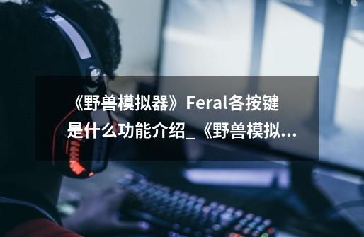《野兽模拟器》Feral各按键是什么功能介绍_《野兽模拟器》Feral各按键是什么功能是什么-第1张-游戏信息-龙启网