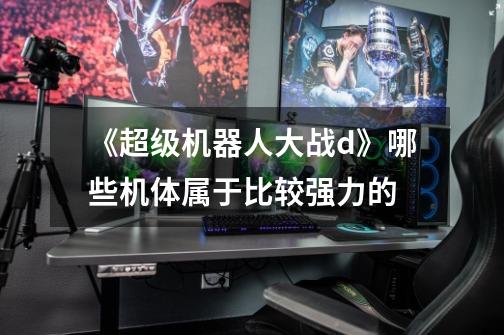 《超级机器人大战d》哪些机体属于比较强力的-第1张-游戏信息-龙启网