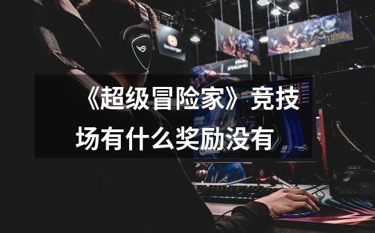 《超级冒险家》竞技场有什么奖励没有-第1张-游戏信息-龙启网