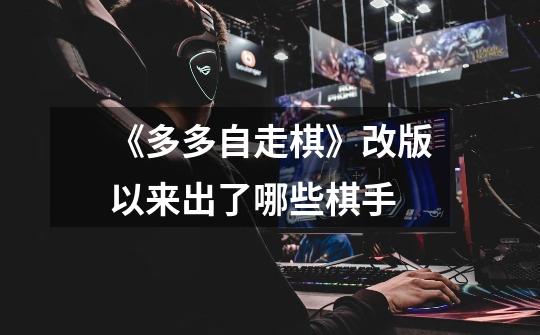 《多多自走棋》改版以来出了哪些棋手-第1张-游戏信息-龙启网