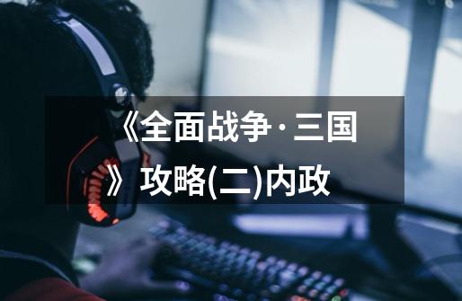 《全面战争·三国》攻略(二)内政-第1张-游戏信息-龙启网