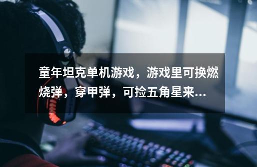 童年坦克单机游戏，游戏里可换燃烧弹，穿甲弹，可捡五角星来增加能量、速度的那款。可捡弹夹的-第1张-游戏信息-龙启网