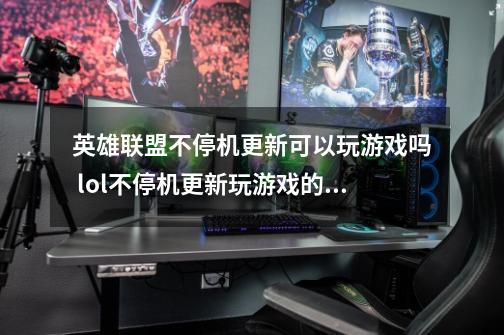 英雄联盟不停机更新可以玩游戏吗 lol不停机更新玩游戏的方法-第1张-游戏信息-龙启网