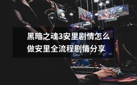 黑暗之魂3安里剧情怎么做安里全流程剧情分享-第1张-游戏信息-龙启网