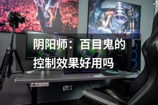 阴阳师:百目鬼的控制效果好用吗-第1张-游戏信息-龙启网