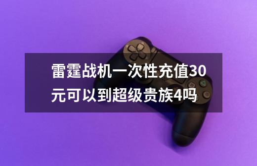 雷霆战机一次性充值30元可以到超级贵族4吗-第1张-游戏信息-龙启网