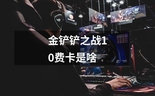 金铲铲之战10费卡是啥-第1张-游戏信息-龙启网
