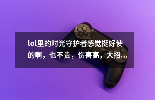 lol里的时光守护者感觉挺好使的啊,也不贵,伤害高,大招回血变态加速减速也变态控制也不难,为啥就没-第1张-游戏信息-龙启网