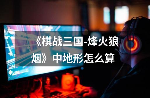 《棋战三国-烽火狼烟》中地形怎么算-第1张-游戏信息-龙启网