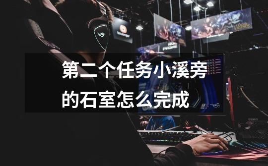 第二个任务小溪旁的石室怎么完成-第1张-游戏信息-龙启网