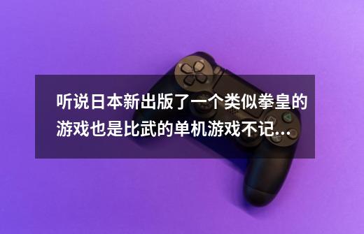 听说日本新出版了一个类似拳皇的游戏也是比武的单机游戏不记得叫什么名字了,我在电视上游戏竞技里看到的-第1张-游戏信息-龙启网