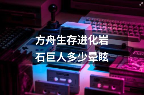 方舟生存进化岩石巨人多少晕眩-第1张-游戏信息-龙启网