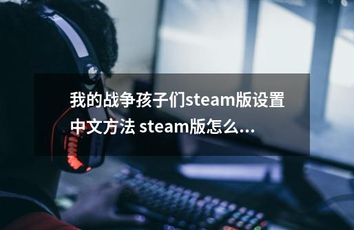 我的战争孩子们steam版设置中文方法 steam版怎么设置中文-第1张-游戏信息-龙启网