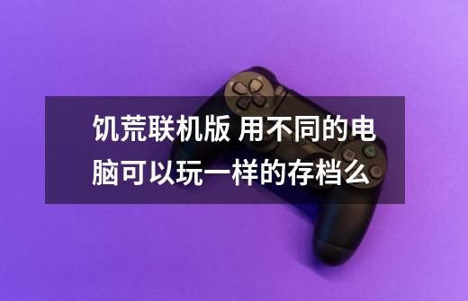 饥荒联机版 用不同的电脑可以玩一样的存档么-第1张-游戏信息-龙启网