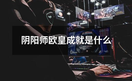 阴阳师欧皇成就是什么-第1张-游戏信息-龙启网