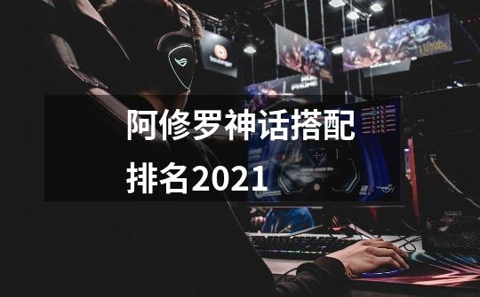 阿修罗神话搭配排名2021-第1张-游戏信息-龙启网