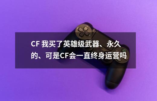 CF 我买了英雄级武器、永久的、可是CF会一直终身运营吗-第1张-游戏信息-龙启网