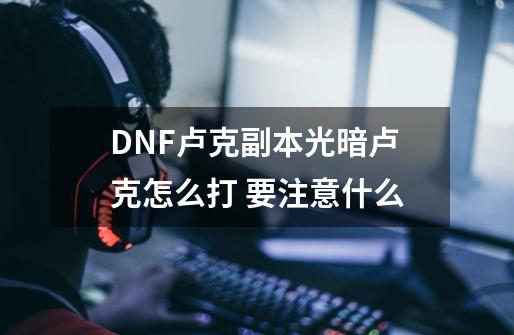 DNF卢克副本光暗卢克怎么打 要注意什么-第1张-游戏信息-龙启网