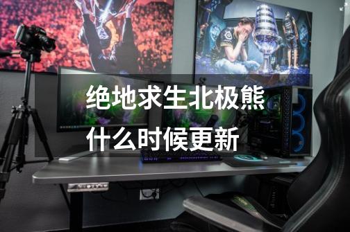 绝地求生北极熊什么时候更新-第1张-游戏信息-龙启网