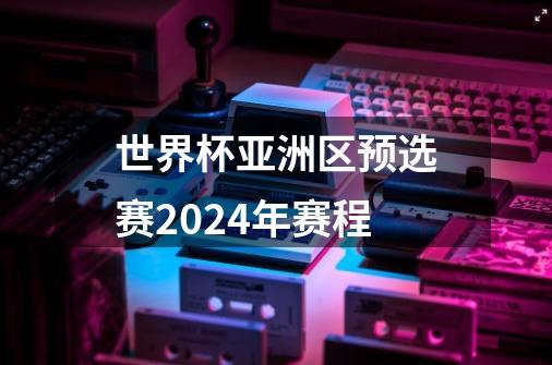 世界杯亚洲区预选赛2024年赛程-第1张-游戏信息-龙启网