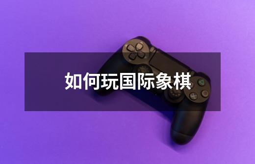 如何玩国际象棋-第1张-游戏信息-龙启网