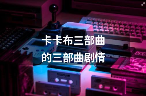 卡卡布三部曲的三部曲剧情-第1张-游戏信息-龙启网