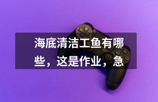 海底清洁工鱼有哪些,这是作业,急-第1张-游戏信息-龙启网