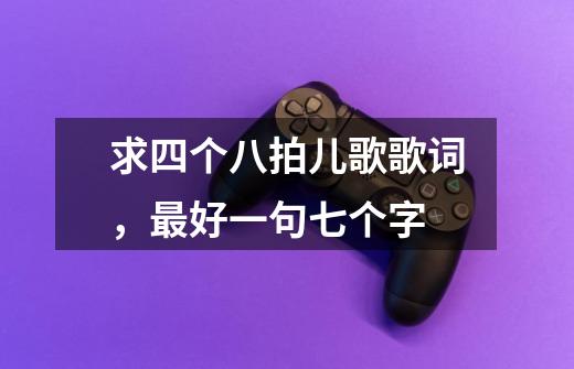 求四个八拍儿歌歌词,最好一句七个字-第1张-游戏信息-龙启网