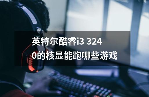 英特尔酷睿i3 3240的核显能跑哪些游戏-第1张-游戏信息-龙启网