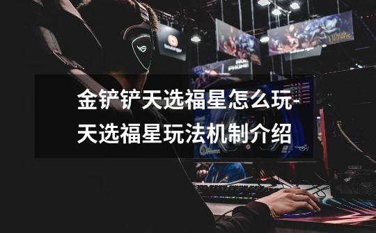 金铲铲天选福星怎么玩-天选福星玩法机制介绍-第1张-游戏信息-龙启网
