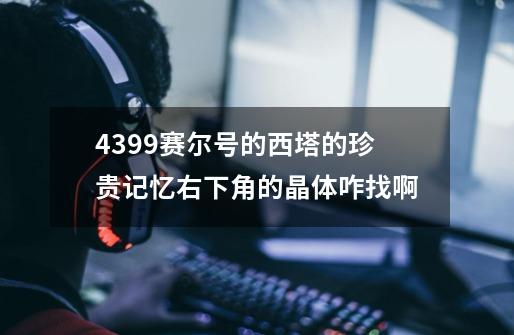 4399赛尔号的西塔的珍贵记忆右下角的晶体咋找啊-第1张-游戏信息-龙启网