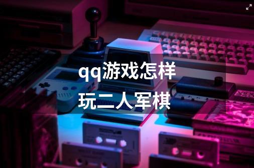 qq游戏怎样玩二人军棋-第1张-游戏信息-龙启网