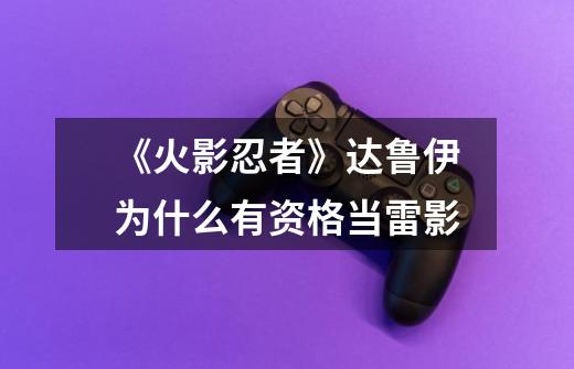 《火影忍者》达鲁伊为什么有资格当雷影-第1张-游戏信息-龙启网