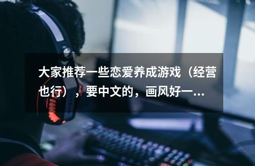 大家推荐一些恋爱养成游戏（经营也行），要中文的，画风好一些，中文版的，占空间不要超过90，谢谢！-第1张-游戏信息-龙启网