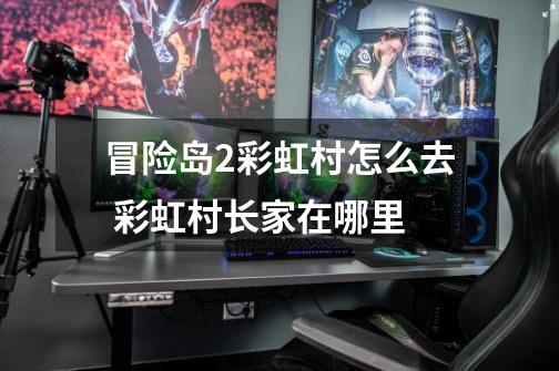 冒险岛2彩虹村怎么去 彩虹村长家在哪里-第1张-游戏信息-龙启网