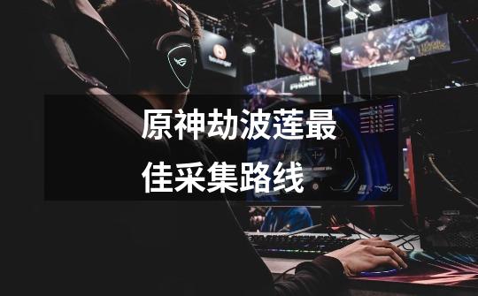 原神劫波莲最佳采集路线-第1张-游戏信息-龙启网
