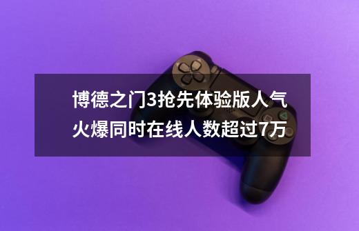 博德之门3抢先体验版人气火爆同时在线人数超过7万-第1张-游戏信息-龙启网