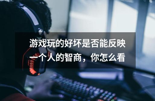 游戏玩的好坏是否能反映一个人的智商,你怎么看-第1张-游戏信息-龙启网