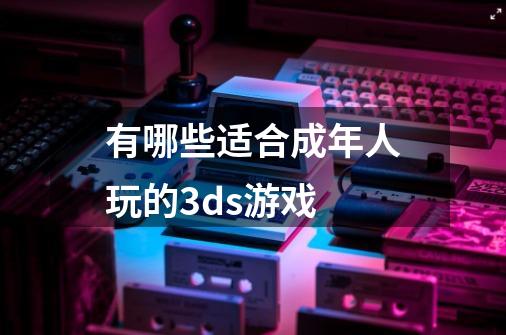 有哪些适合成年人玩的3ds游戏-第1张-游戏信息-龙启网
