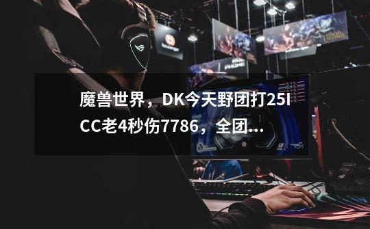 魔兽世界,DK今天野团打25ICC老4秒伤7786,全团DPS第一,4T9,打完后我换2T10感觉DPS和4T9差不多呢-第1张-游戏信息-龙启网
