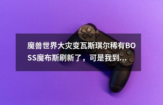 魔兽世界大灾变瓦斯琪尔稀有BOSS魔布斯刷新了，可是我到那里怎么看不见啊，整个地图任务都已经做完了。-第1张-游戏信息-龙启网