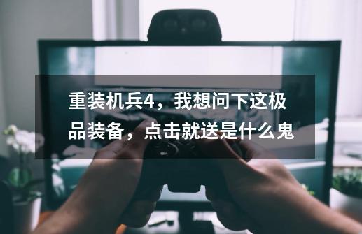 重装机兵4，我想问下这极品装备，点击就送是什么鬼-第1张-游戏信息-龙启网
