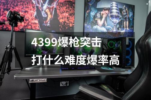 4399爆枪突击打什么难度爆率高-第1张-游戏信息-龙启网