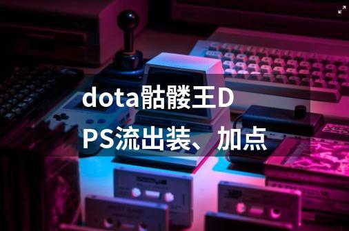 dota骷髅王DPS流出装、加点-第1张-游戏信息-龙启网