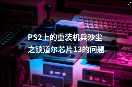 PS2上的重装机兵沙尘之锁.道尔芯片13的问题-第1张-游戏信息-龙启网