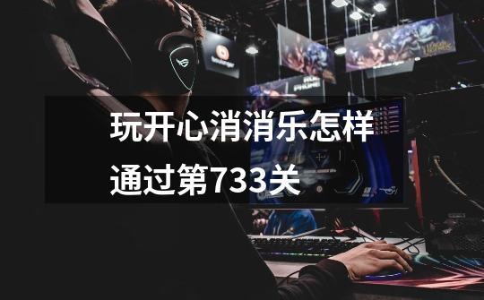 玩开心消消乐怎样通过第733关-第1张-游戏信息-龙启网